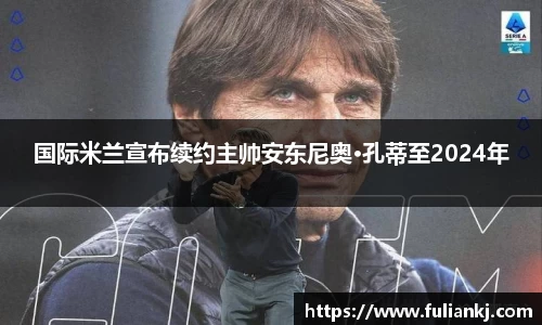 国际米兰宣布续约主帅安东尼奥·孔蒂至2024年