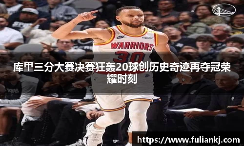 库里三分大赛决赛狂轰20球创历史奇迹再夺冠荣耀时刻