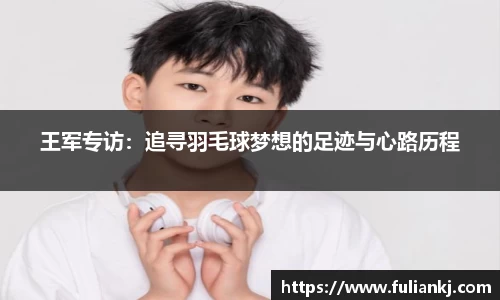 王军专访：追寻羽毛球梦想的足迹与心路历程