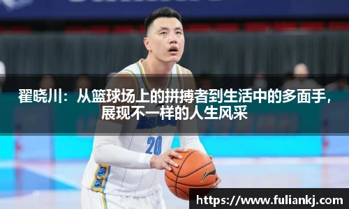 翟晓川：从篮球场上的拼搏者到生活中的多面手，展现不一样的人生风采