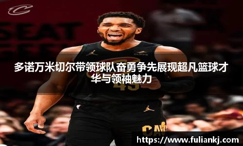 多诺万米切尔带领球队奋勇争先展现超凡篮球才华与领袖魅力
