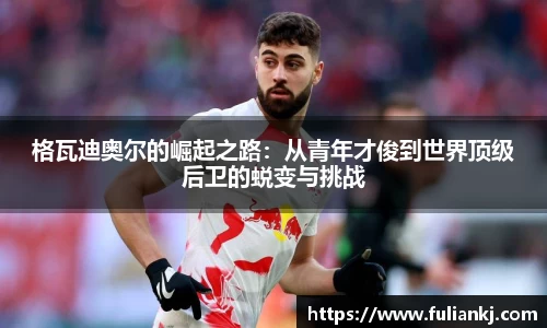 格瓦迪奥尔的崛起之路：从青年才俊到世界顶级后卫的蜕变与挑战