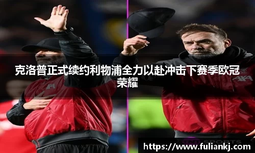 克洛普正式续约利物浦全力以赴冲击下赛季欧冠荣耀