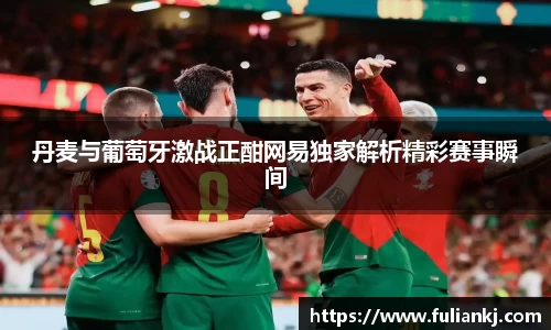 丹麦与葡萄牙激战正酣网易独家解析精彩赛事瞬间