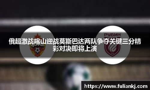 俄超激战喀山迎战莫斯巴达两队争夺关键三分精彩对决即将上演