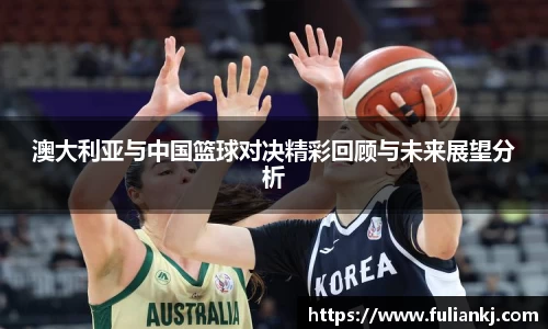 澳大利亚与中国篮球对决精彩回顾与未来展望分析
